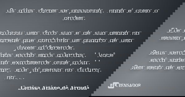 Os dias foram se passando, nada é como o ontem. Ele colocou uma foto sua e de sua amada na mesma parede que continha um quadro de uma jovem diferente. Seus sent... Frase de Larissa Ariane de Arruda.