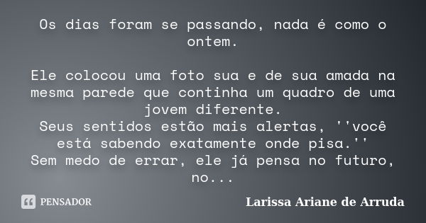 Os dias foram se passando, nada é como o ontem. Ele colocou uma foto sua e de sua amada na mesma parede que continha um quadro de uma jovem diferente. Seus sent... Frase de Larissa Ariane de Arruda.