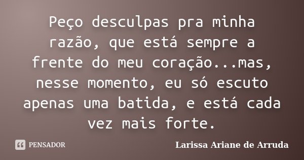 Peço desculpas pra minha razão, que está sempre a frente do meu coração...mas, nesse momento, eu só escuto apenas uma batida, e está cada vez mais forte.... Frase de Larissa Ariane de Arruda.