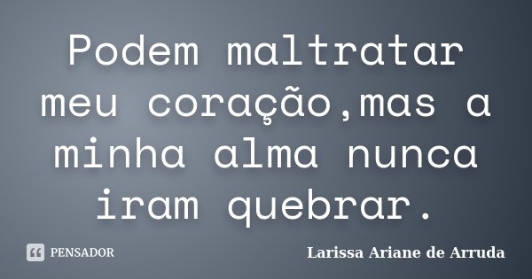Podem maltratar meu coração,mas a minha alma nunca iram quebrar.... Frase de Larissa Ariane de Arruda.