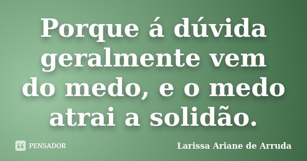 Porque á dúvida geralmente vem do medo, e o medo atrai a solidão.... Frase de Larissa Ariane de Arruda.