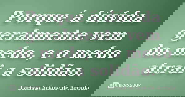 Porque á dúvida geralmente vem do medo, e o medo atrai a solidão.... Frase de Larissa Ariane de Arruda.