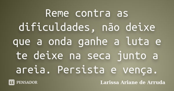 Reme contra as dificuldades, não deixe que a onda ganhe a luta e te deixe na seca junto a areia. Persista e vença.... Frase de Larissa Ariane de Arruda.