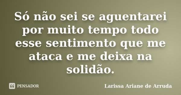 Só não sei se aguentarei por muito tempo todo esse sentimento que me ataca e me deixa na solidão.... Frase de Larissa Ariane de Arruda.