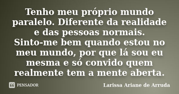 Tenho meu próprio mundo paralelo. Diferente da realidade e das pessoas normais. Sinto-me bem quando estou no meu mundo, por que lá sou eu mesma e só convido que... Frase de Larissa Ariane de Arruda.