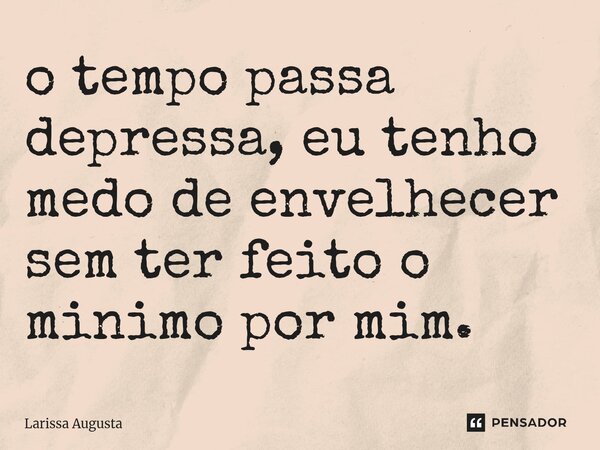 ⁠o tempo passa depressa, eu tenho medo de envelhecer sem ter feito o mínimo por mim.... Frase de Larissa Augusta.