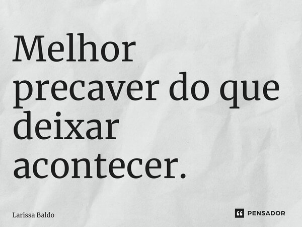 Melhor precaver do que deixar acontecer.... Frase de Larissa Baldo.