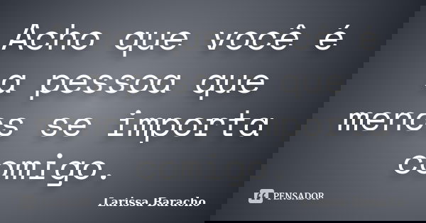 Acho que você é a pessoa que menos se importa comigo.... Frase de Larissa Baracho.