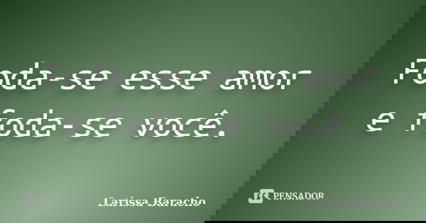 Foda-se esse amor e foda-se você.... Frase de Larissa Baracho.