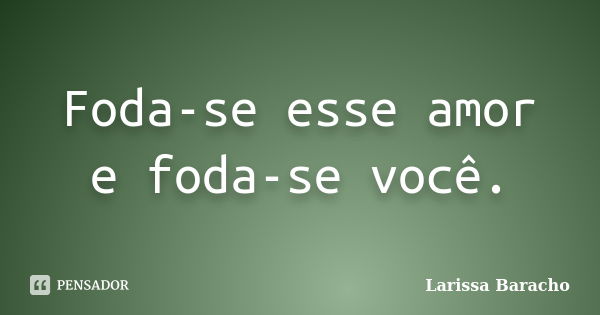 Foda-se esse amor e foda-se você.... Frase de Larissa Baracho.