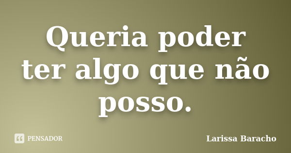 Queria poder ter algo que não posso.... Frase de Larissa Baracho.