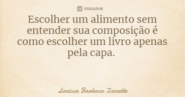 Escolher um alimento sem entender sua composição é como escolher um livro apenas pela capa.... Frase de Larissa Barbosa Zanette.