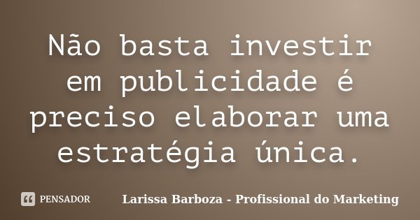 Não basta investir em publicidade é preciso elaborar uma estratégia única.... Frase de Larissa Barboza - Profissional do Marketing.