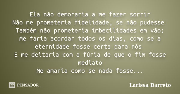 Ela não demoraria a me fazer sorrir Não me prometeria fidelidade, se não pudesse Também não prometeria imbecilidades em vão; Me faria acordar todos os dias, com... Frase de Larissa Barreto.