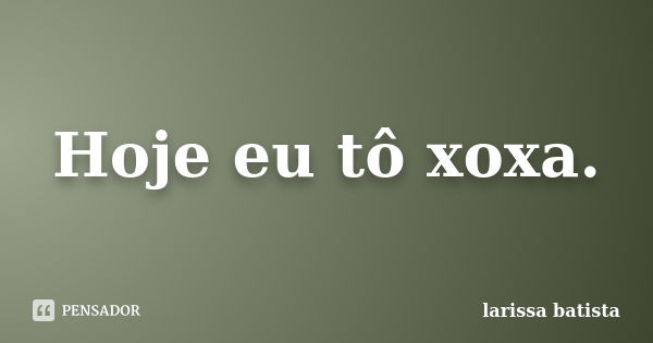 Hoje eu tô xoxa.... Frase de Larissa Batista.