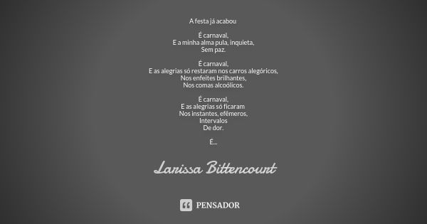 A festa já acabou É carnaval, E a minha alma pula, inquieta, Sem paz. É carnaval, E as alegrias só restaram nos carros alegóricos, Nos enfeites brilhantes, Nos ... Frase de Larissa Bittencourt.