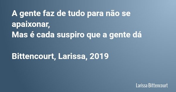 A gente faz de tudo para não se apaixonar, Mas é cada suspiro que a gente dá Bittencourt, Larissa, 2019... Frase de Larissa Bittencourt.