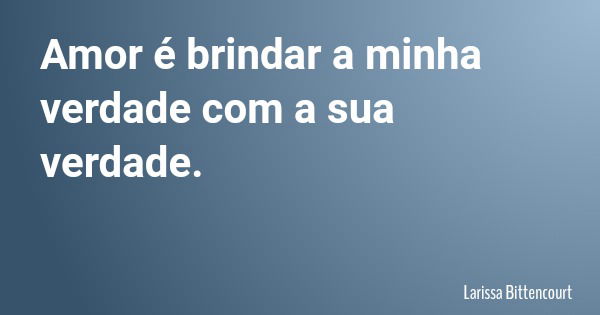 Amor é brindar a minha verdade com a sua verdade.... Frase de Larissa Bittencourt.