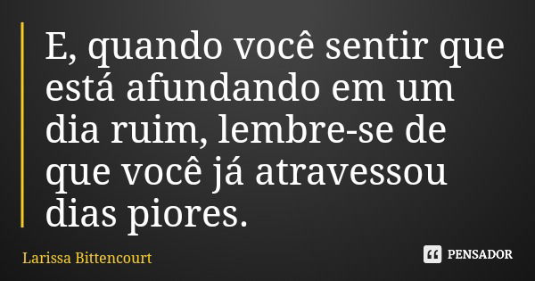 E, quando você sentir que está afundando em um dia ruim, lembre-se de que você já atravessou dias piores.... Frase de Larissa Bittencourt.