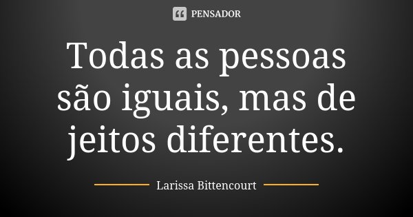 Todas as pessoas são iguais, mas de jeitos diferentes.... Frase de Larissa Bittencourt.