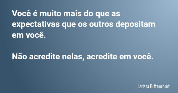 Você é muito mais do que as expectativas que os outros depositam em você. Não acredite nelas, acredite em você.... Frase de Larissa Bittencourt.