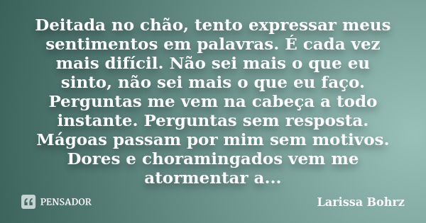 Deitada no chão, tento expressar meus sentimentos em palavras. É cada vez mais difícil. Não sei mais o que eu sinto, não sei mais o que eu faço. Perguntas me ve... Frase de Larissa Bohrz.