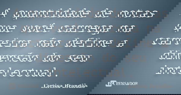 A quantidade de notas que você carrega na carteira não define a dimensão do seu intelectual.... Frase de Larissa Brandão.