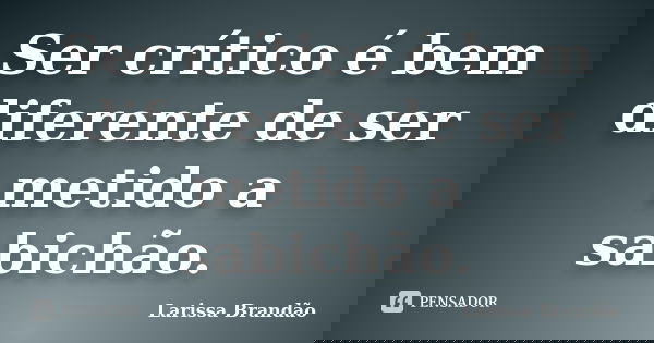 Ser crítico é bem diferente de ser metido a sabichão.... Frase de Larissa Brandão.