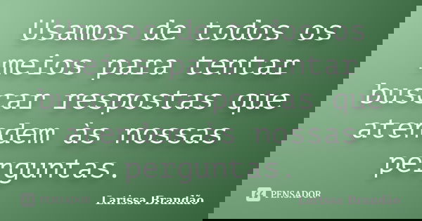 Usamos de todos os meios para tentar buscar respostas que atendem às nossas perguntas.... Frase de Larissa Brandão.