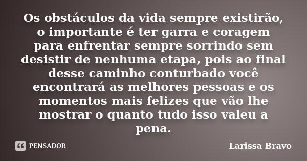 Os obstáculos da vida sempre existirão, o importante é ter garra e coragem para enfrentar sempre sorrindo sem desistir de nenhuma etapa, pois ao final desse cam... Frase de Larissa Bravo.