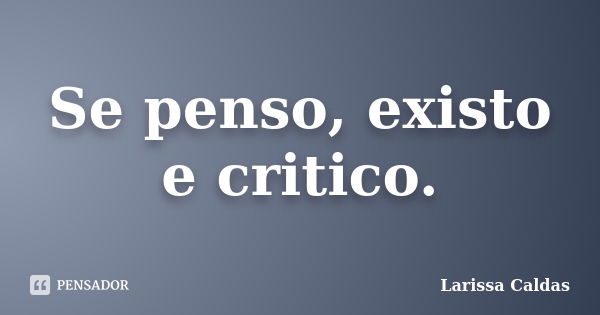 Se penso, existo e critico.... Frase de Larissa Caldas.