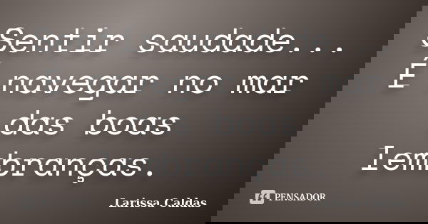Sentir saudade... É navegar no mar das boas lembranças.... Frase de Larissa Caldas.