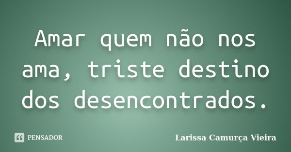 Amar quem não nos ama, triste destino dos desencontrados.... Frase de Larissa Camurça Vieira.