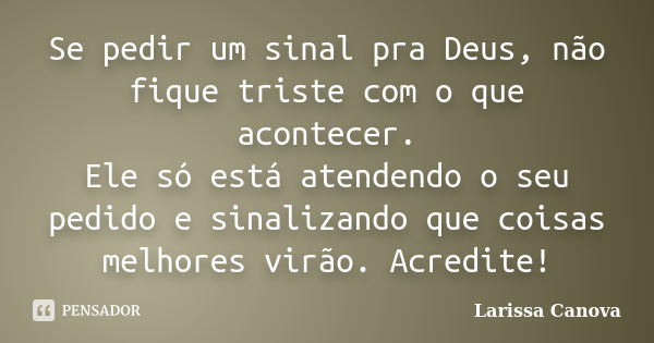 Se pedir um sinal pra Deus, não fique triste com o que acontecer. Ele só está atendendo o seu pedido e sinalizando que coisas melhores virão. Acredite!... Frase de Larissa Canova.