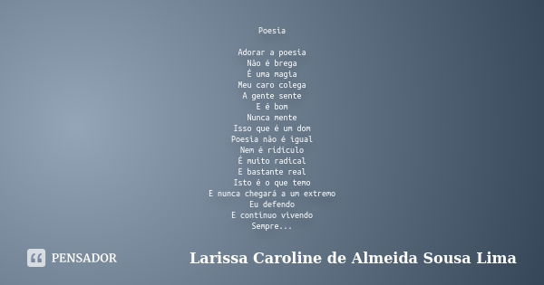 Poesia Adorar a poesia Não é brega É uma magia Meu caro colega A gente sente E é bom Nunca mente Isso que é um dom Poesia não é igual Nem é rídiculo É muito rad... Frase de Larissa Caroline de Almeida Sousa Lima.