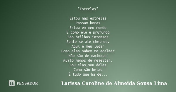 "Estrelas" Estou nas estrelas Passam horas Estou em meu mundo E como ele é prufundo São brilhos intensos Sente-se até cheiros. Aqui é meu lugar Como e... Frase de Larissa Caroline de Almeida Sousa Lima.