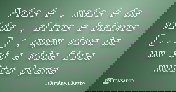 Pois é , mais é da vida , altos e baixos [...] ; quem vive de um só a vida fica muito plana... Frase de Larissa Castro.