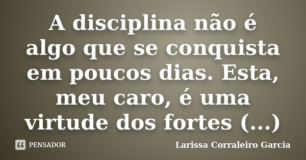 A disciplina não é algo que se conquista em poucos dias. Esta, meu caro, é uma virtude dos fortes (...)... Frase de Larissa Corraleiro Garcia.
