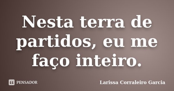 Nesta terra de partidos, eu me faço inteiro.... Frase de Larissa Corraleiro Garcia.