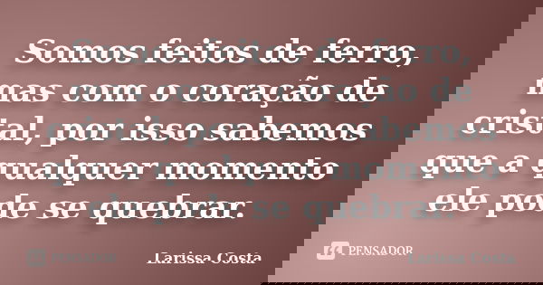 Somos feitos de ferro, mas com o coração de cristal, por isso sabemos que a qualquer momento ele pode se quebrar.... Frase de Larissa Costa.