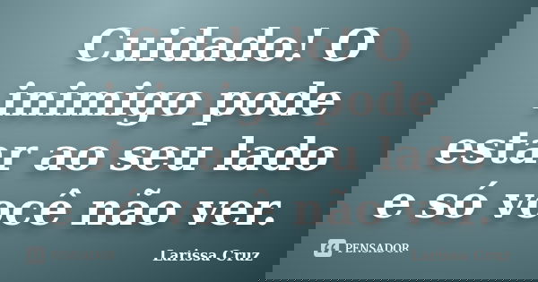 Cuidado! O inimigo pode estar ao seu lado e só você não ver.... Frase de Larissa Cruz.