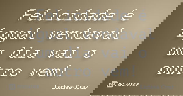 Felicidade é igual vendaval um dia vai o outro vem!... Frase de Larissa Cruz.