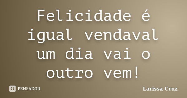 Felicidade é igual vendaval um dia vai o outro vem!... Frase de Larissa Cruz.