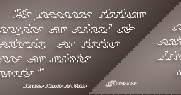 "As pessoas tatuam corujas em sinal de sabedoria, eu tatuo livros em minha mente"... Frase de Larissa Cunha da Mata.