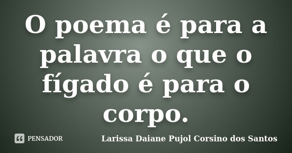 O poema é para a palavra o que o fígado é para o corpo.... Frase de Larissa Daiane Pujol Corsino dos Santos.