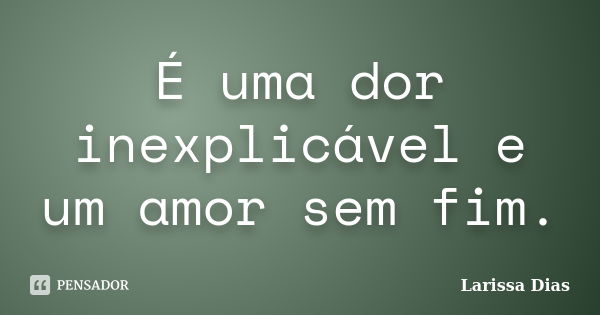 É uma dor inexplicável e um amor sem fim.... Frase de Larissa Dias.