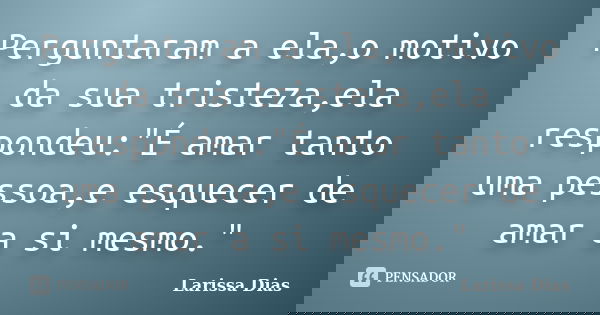 Perguntaram a ela,o motivo da sua tristeza,ela respondeu:"É amar tanto uma pessoa,e esquecer de amar a si mesmo."... Frase de Larissa Dias.