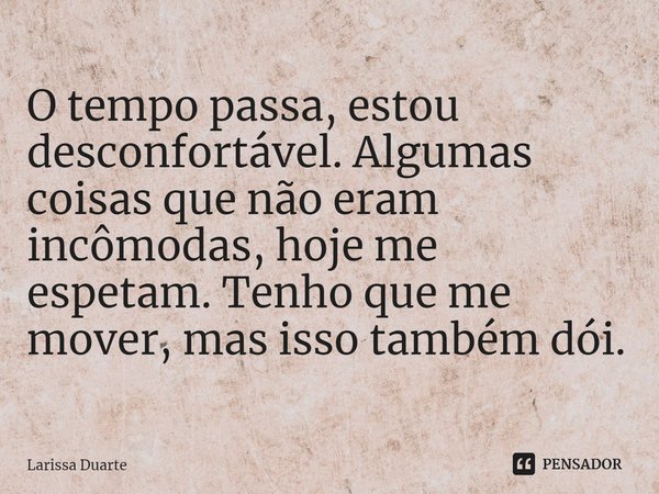 ⁠O tempo passa, estou desconfortável. Algumas coisas que não eram incômodas, hoje me espetam. Tenho que me mover, mas isso também dói.... Frase de Larissa Duarte.