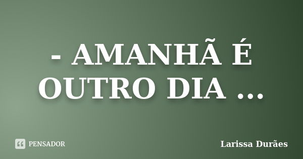 - AMANHÃ É OUTRO DIA ...... Frase de Larissa Durães.