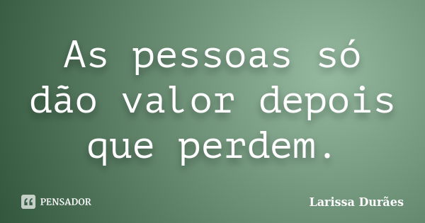 As pessoas só dão valor depois que perdem.... Frase de Larissa Durães.